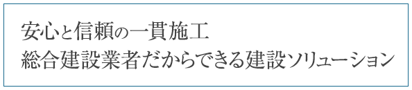 安心と信頼の一貫施工。総合建設業者だからできる建設ソリューション=