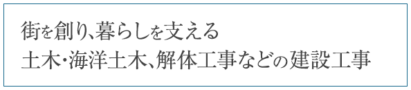 街を創り暮らしを支える。土木・海洋土木・解体工事などの建設工事